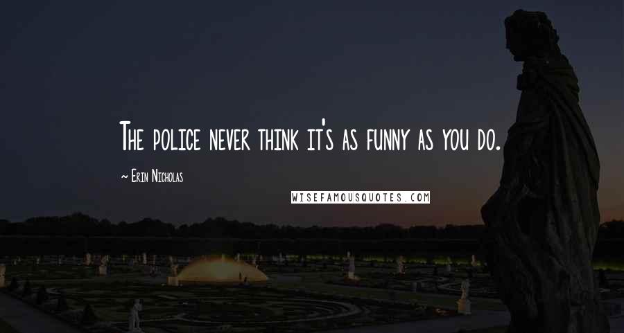 Erin Nicholas Quotes: The police never think it's as funny as you do.