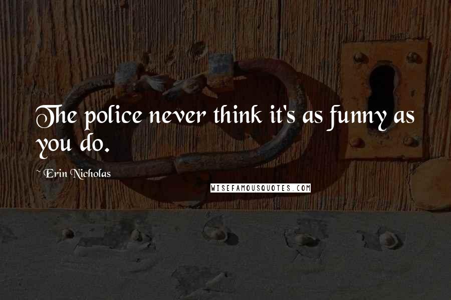 Erin Nicholas Quotes: The police never think it's as funny as you do.