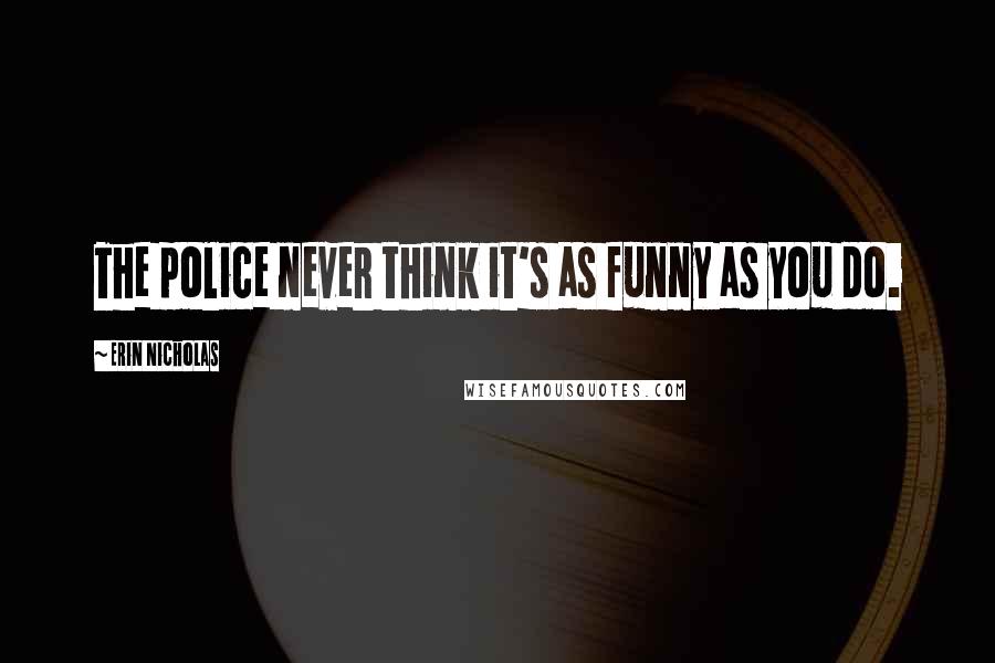 Erin Nicholas Quotes: The police never think it's as funny as you do.