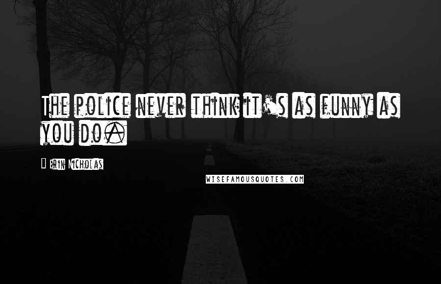 Erin Nicholas Quotes: The police never think it's as funny as you do.