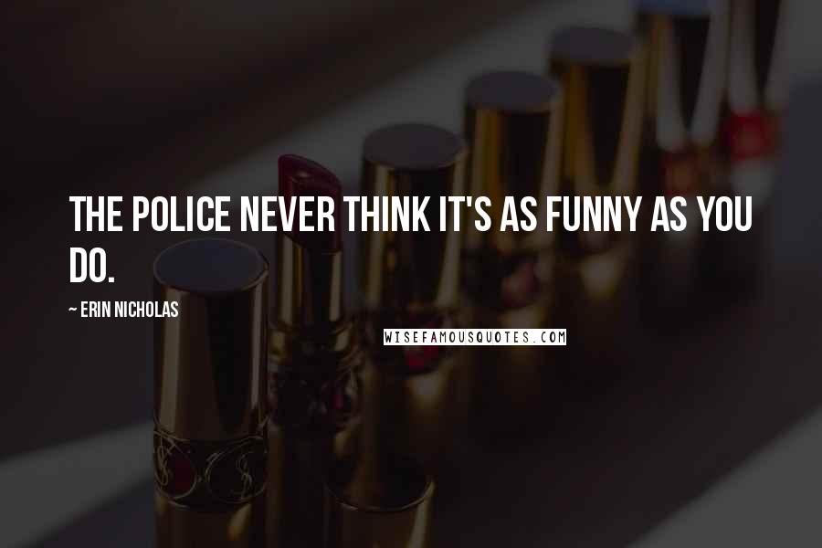 Erin Nicholas Quotes: The police never think it's as funny as you do.