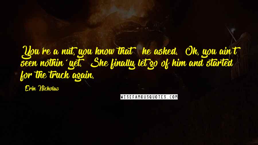 Erin Nicholas Quotes: You're a nut, you know that?" he asked. "Oh, you ain't seen nothin' yet." She finally let go of him and started for the truck again.