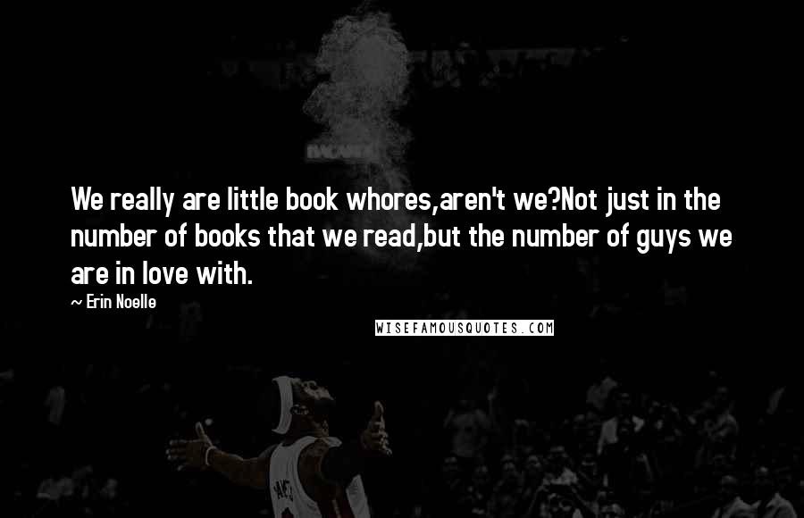Erin Noelle Quotes: We really are little book whores,aren't we?Not just in the number of books that we read,but the number of guys we are in love with.
