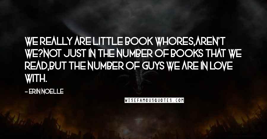 Erin Noelle Quotes: We really are little book whores,aren't we?Not just in the number of books that we read,but the number of guys we are in love with.