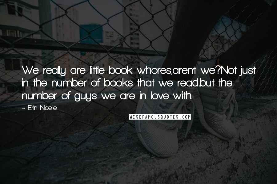 Erin Noelle Quotes: We really are little book whores,aren't we?Not just in the number of books that we read,but the number of guys we are in love with.