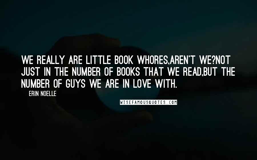 Erin Noelle Quotes: We really are little book whores,aren't we?Not just in the number of books that we read,but the number of guys we are in love with.