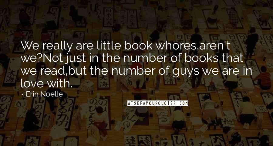 Erin Noelle Quotes: We really are little book whores,aren't we?Not just in the number of books that we read,but the number of guys we are in love with.