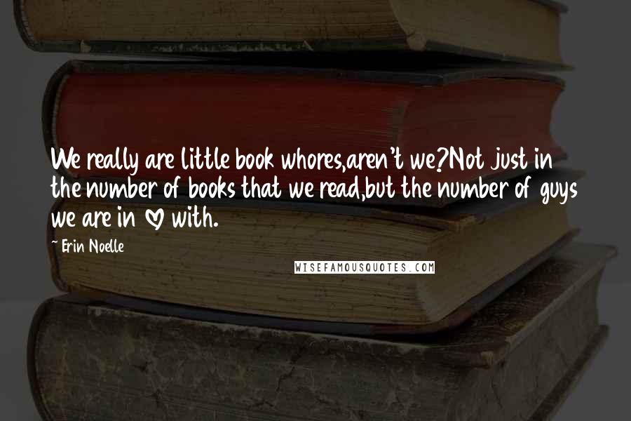 Erin Noelle Quotes: We really are little book whores,aren't we?Not just in the number of books that we read,but the number of guys we are in love with.