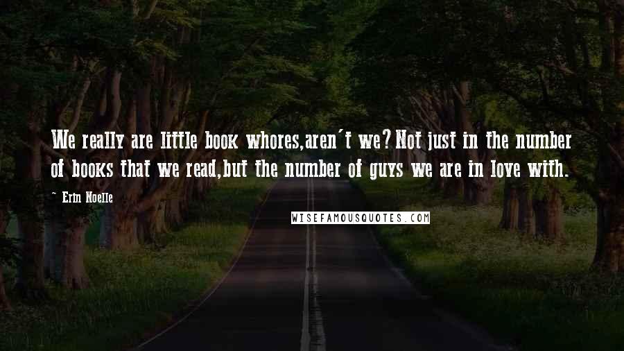 Erin Noelle Quotes: We really are little book whores,aren't we?Not just in the number of books that we read,but the number of guys we are in love with.