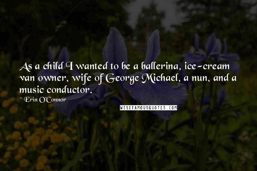 Erin O'Connor Quotes: As a child I wanted to be a ballerina, ice-cream van owner, wife of George Michael, a nun, and a music conductor.