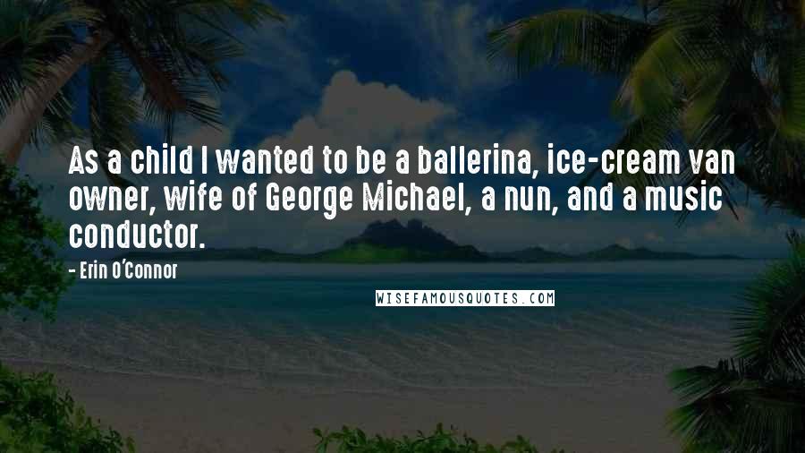 Erin O'Connor Quotes: As a child I wanted to be a ballerina, ice-cream van owner, wife of George Michael, a nun, and a music conductor.