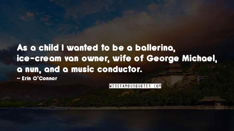 Erin O'Connor Quotes: As a child I wanted to be a ballerina, ice-cream van owner, wife of George Michael, a nun, and a music conductor.