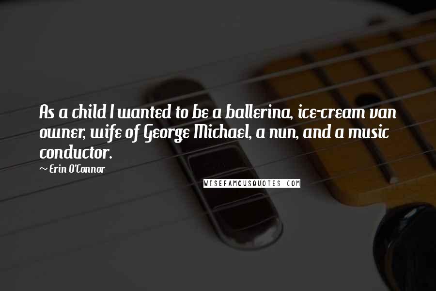 Erin O'Connor Quotes: As a child I wanted to be a ballerina, ice-cream van owner, wife of George Michael, a nun, and a music conductor.