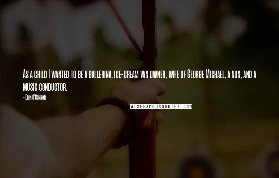 Erin O'Connor Quotes: As a child I wanted to be a ballerina, ice-cream van owner, wife of George Michael, a nun, and a music conductor.