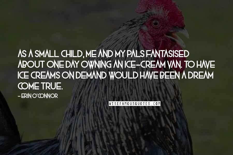 Erin O'Connor Quotes: As a small child, me and my pals fantasised about one day owning an ice-cream van. To have ice creams on demand would have been a dream come true.