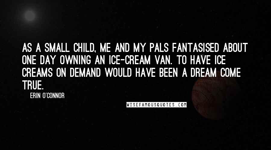 Erin O'Connor Quotes: As a small child, me and my pals fantasised about one day owning an ice-cream van. To have ice creams on demand would have been a dream come true.