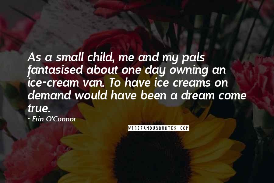 Erin O'Connor Quotes: As a small child, me and my pals fantasised about one day owning an ice-cream van. To have ice creams on demand would have been a dream come true.