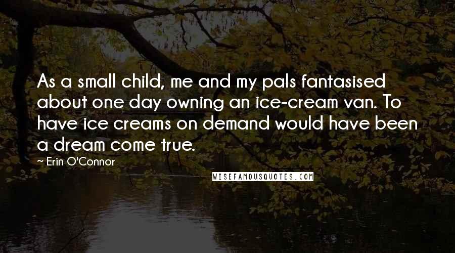 Erin O'Connor Quotes: As a small child, me and my pals fantasised about one day owning an ice-cream van. To have ice creams on demand would have been a dream come true.