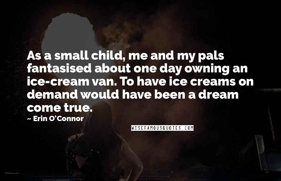 Erin O'Connor Quotes: As a small child, me and my pals fantasised about one day owning an ice-cream van. To have ice creams on demand would have been a dream come true.