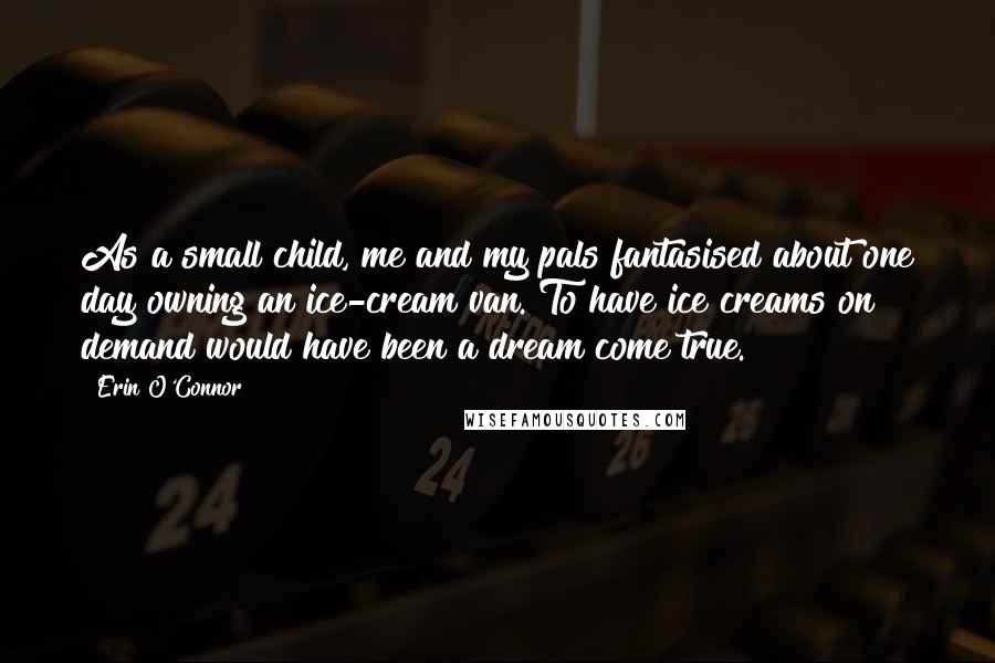 Erin O'Connor Quotes: As a small child, me and my pals fantasised about one day owning an ice-cream van. To have ice creams on demand would have been a dream come true.