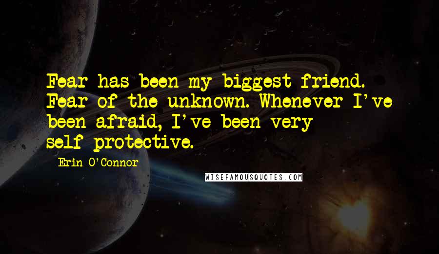 Erin O'Connor Quotes: Fear has been my biggest friend. Fear of the unknown. Whenever I've been afraid, I've been very self-protective.