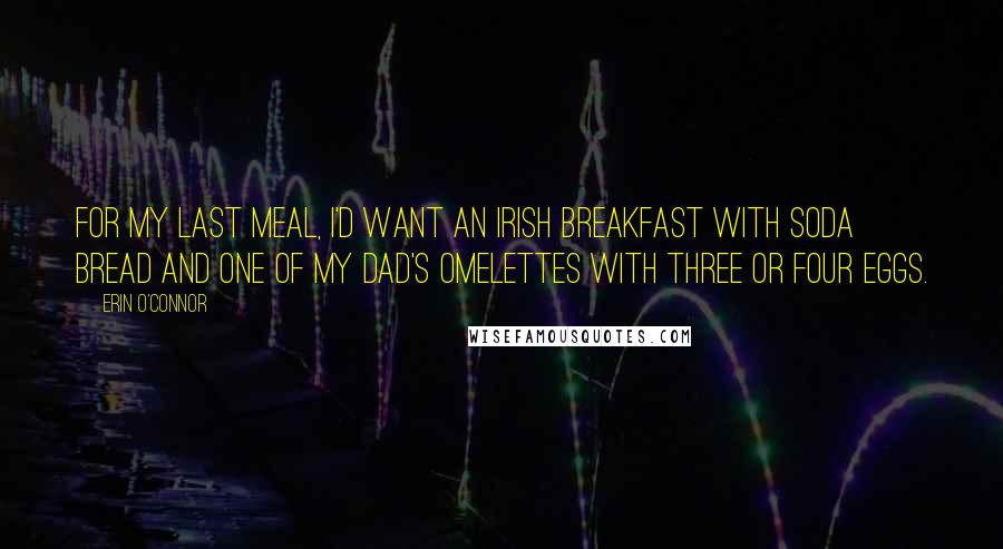 Erin O'Connor Quotes: For my last meal, I'd want an Irish breakfast with soda bread and one of my dad's omelettes with three or four eggs.