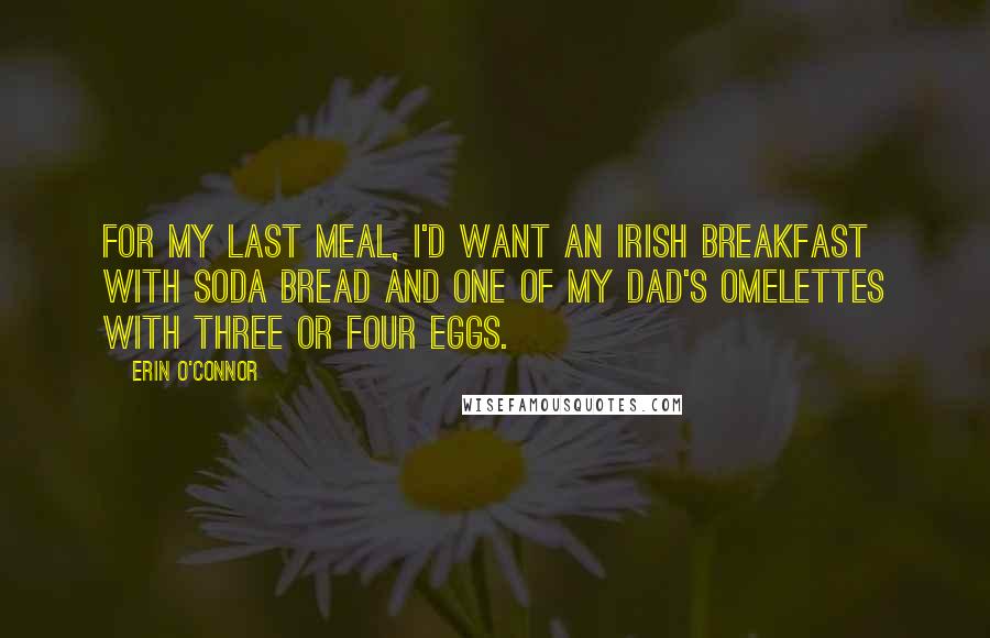 Erin O'Connor Quotes: For my last meal, I'd want an Irish breakfast with soda bread and one of my dad's omelettes with three or four eggs.