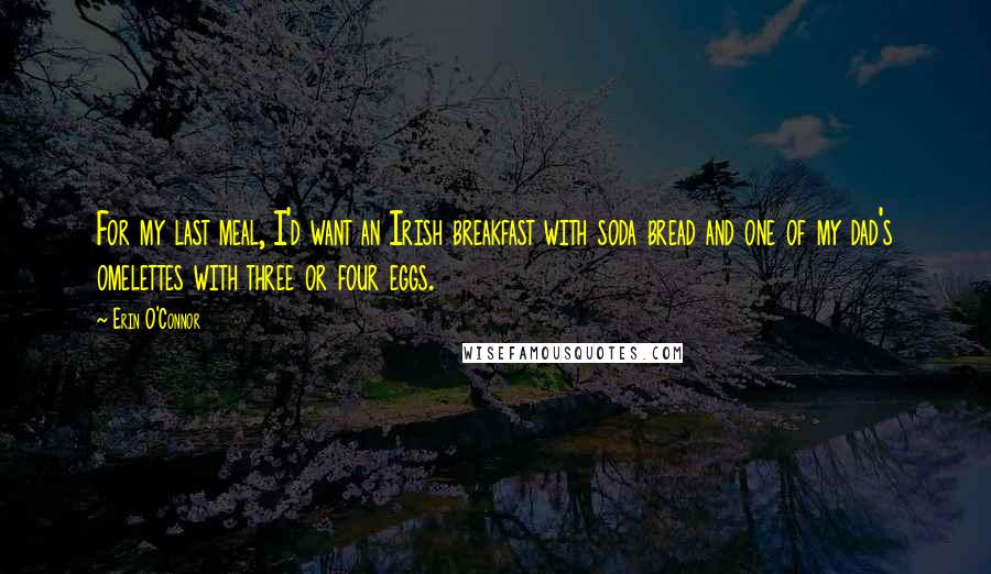 Erin O'Connor Quotes: For my last meal, I'd want an Irish breakfast with soda bread and one of my dad's omelettes with three or four eggs.