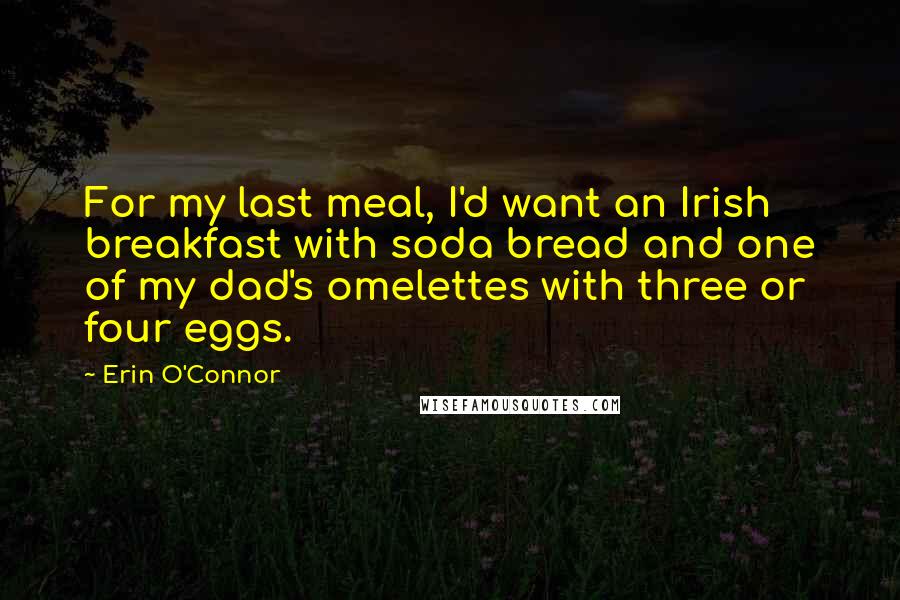 Erin O'Connor Quotes: For my last meal, I'd want an Irish breakfast with soda bread and one of my dad's omelettes with three or four eggs.