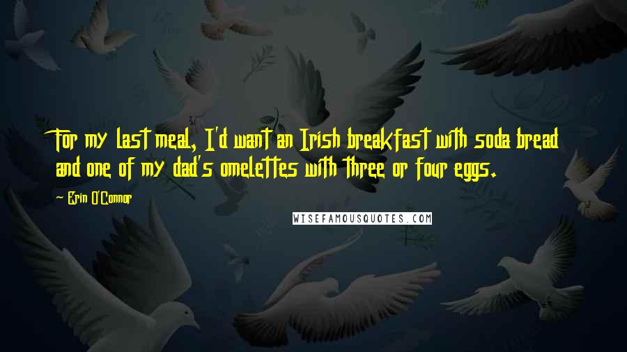 Erin O'Connor Quotes: For my last meal, I'd want an Irish breakfast with soda bread and one of my dad's omelettes with three or four eggs.