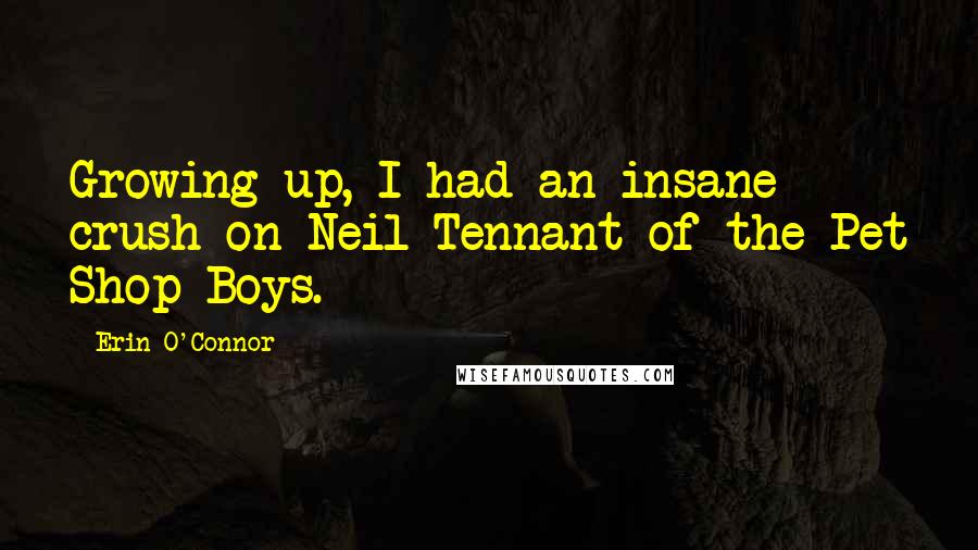 Erin O'Connor Quotes: Growing up, I had an insane crush on Neil Tennant of the Pet Shop Boys.