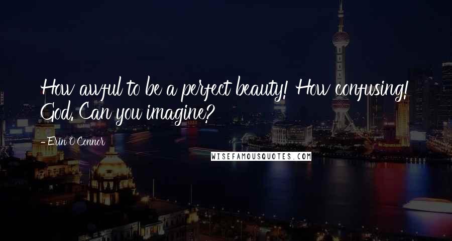 Erin O'Connor Quotes: How awful to be a perfect beauty! How confusing! God. Can you imagine?