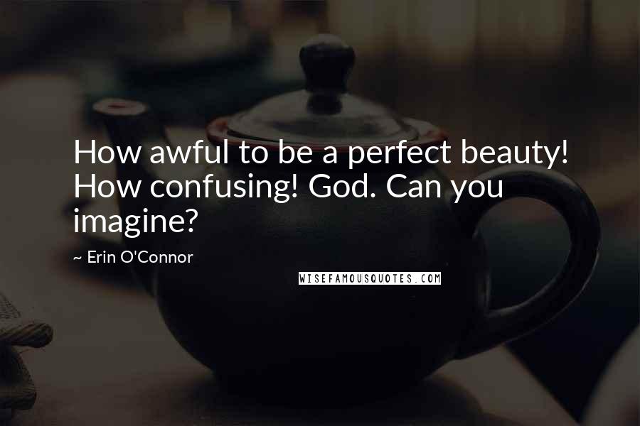 Erin O'Connor Quotes: How awful to be a perfect beauty! How confusing! God. Can you imagine?