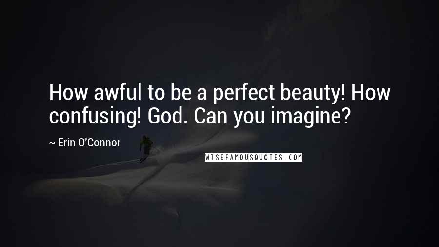 Erin O'Connor Quotes: How awful to be a perfect beauty! How confusing! God. Can you imagine?