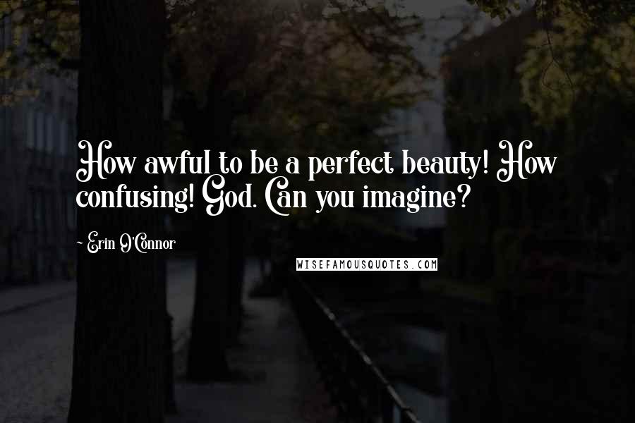 Erin O'Connor Quotes: How awful to be a perfect beauty! How confusing! God. Can you imagine?