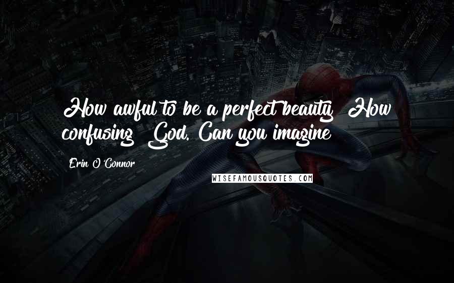 Erin O'Connor Quotes: How awful to be a perfect beauty! How confusing! God. Can you imagine?