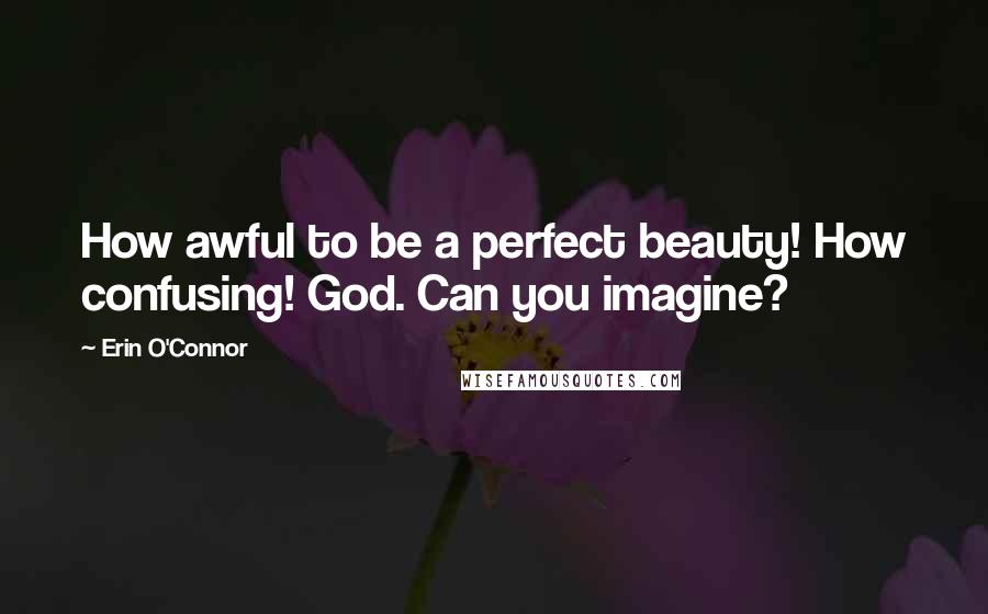 Erin O'Connor Quotes: How awful to be a perfect beauty! How confusing! God. Can you imagine?