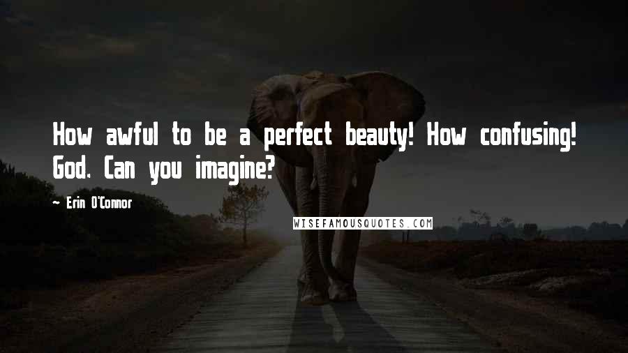 Erin O'Connor Quotes: How awful to be a perfect beauty! How confusing! God. Can you imagine?