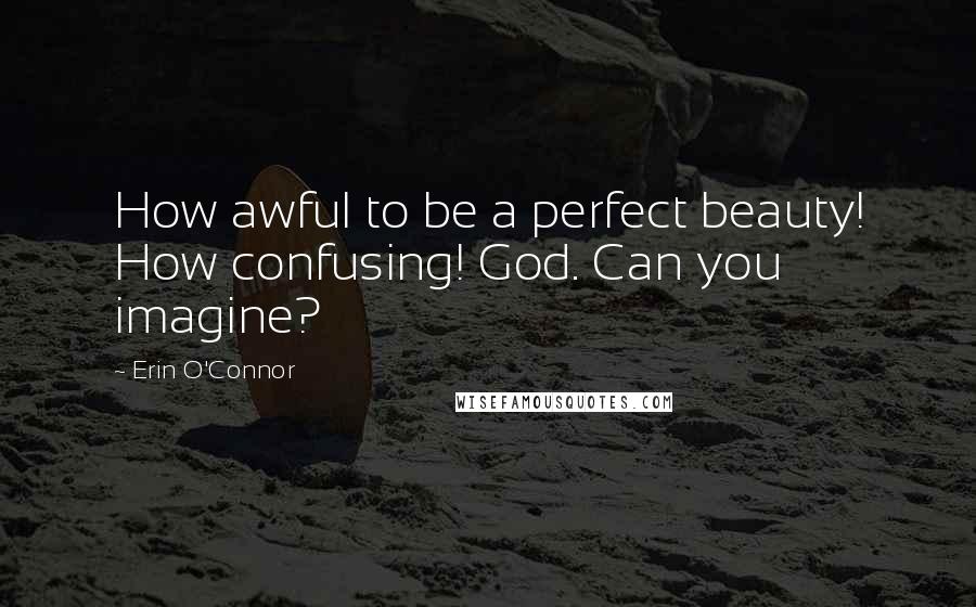 Erin O'Connor Quotes: How awful to be a perfect beauty! How confusing! God. Can you imagine?