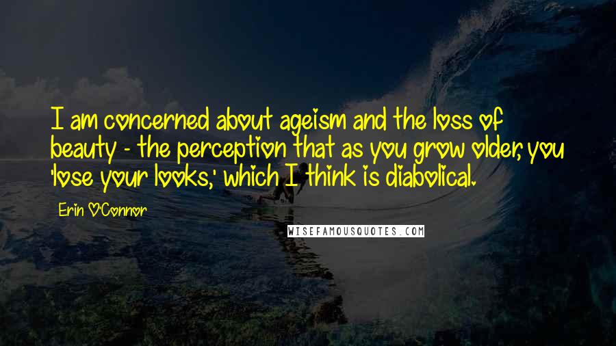 Erin O'Connor Quotes: I am concerned about ageism and the loss of beauty - the perception that as you grow older, you 'lose your looks,' which I think is diabolical.