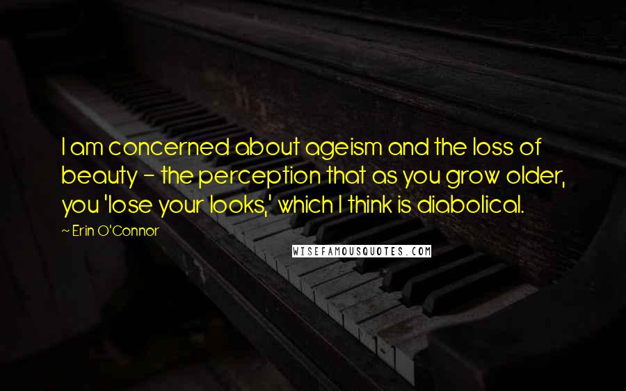 Erin O'Connor Quotes: I am concerned about ageism and the loss of beauty - the perception that as you grow older, you 'lose your looks,' which I think is diabolical.