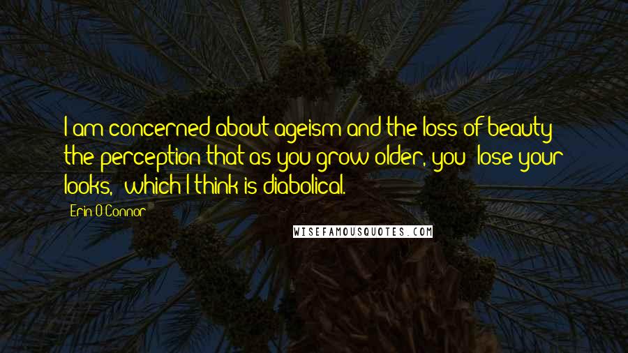 Erin O'Connor Quotes: I am concerned about ageism and the loss of beauty - the perception that as you grow older, you 'lose your looks,' which I think is diabolical.