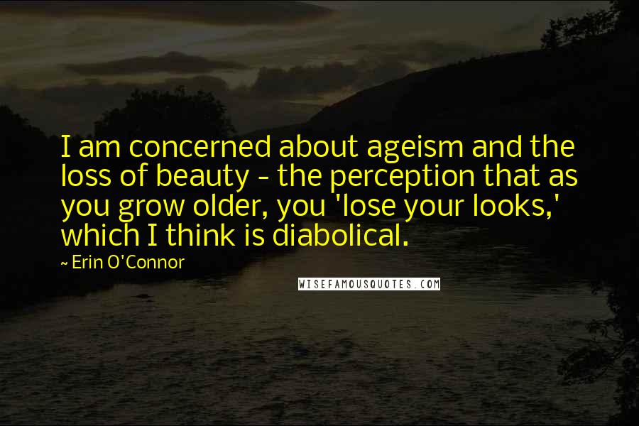 Erin O'Connor Quotes: I am concerned about ageism and the loss of beauty - the perception that as you grow older, you 'lose your looks,' which I think is diabolical.