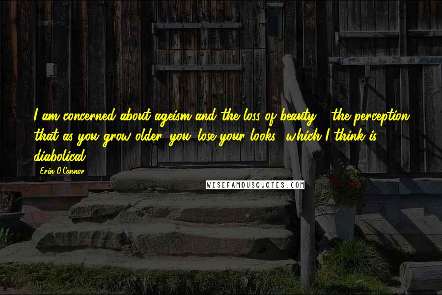 Erin O'Connor Quotes: I am concerned about ageism and the loss of beauty - the perception that as you grow older, you 'lose your looks,' which I think is diabolical.