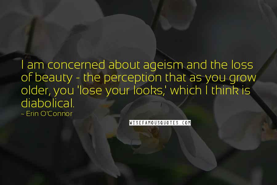 Erin O'Connor Quotes: I am concerned about ageism and the loss of beauty - the perception that as you grow older, you 'lose your looks,' which I think is diabolical.
