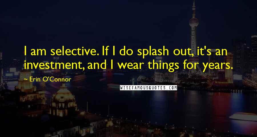 Erin O'Connor Quotes: I am selective. If I do splash out, it's an investment, and I wear things for years.