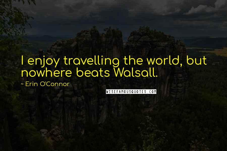 Erin O'Connor Quotes: I enjoy travelling the world, but nowhere beats Walsall.