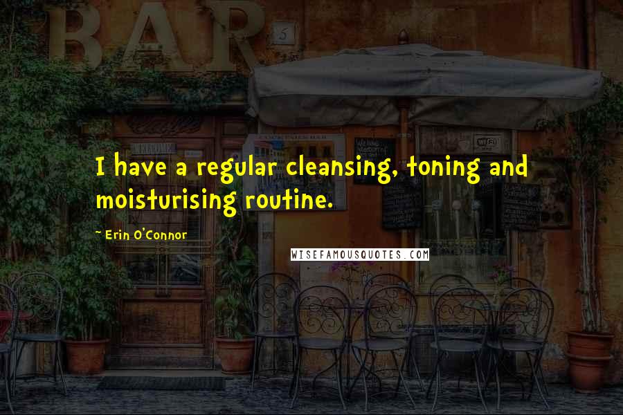 Erin O'Connor Quotes: I have a regular cleansing, toning and moisturising routine.