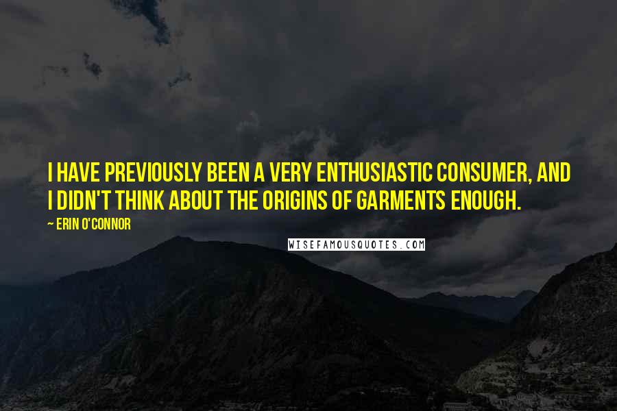 Erin O'Connor Quotes: I have previously been a very enthusiastic consumer, and I didn't think about the origins of garments enough.
