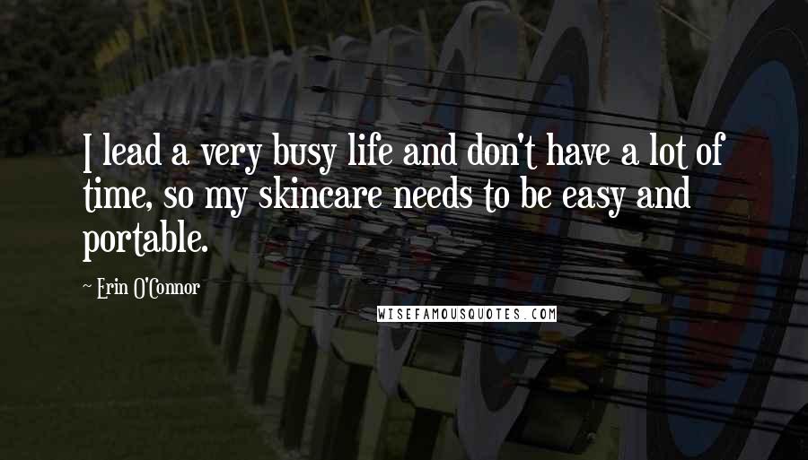 Erin O'Connor Quotes: I lead a very busy life and don't have a lot of time, so my skincare needs to be easy and portable.